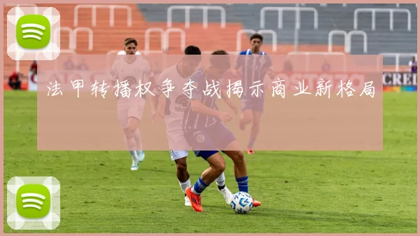 法甲转播权争夺战揭示商业新格局