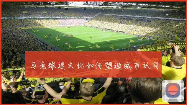马竞球迷文化如何塑造城市认同