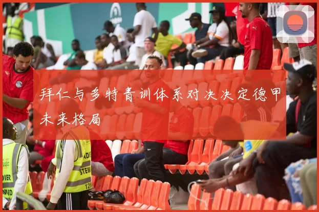 拜仁与多特青训体系对决决定德甲未来格局