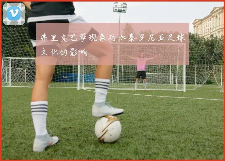 弗里克巴萨现象对加泰罗尼亚足球文化的影响