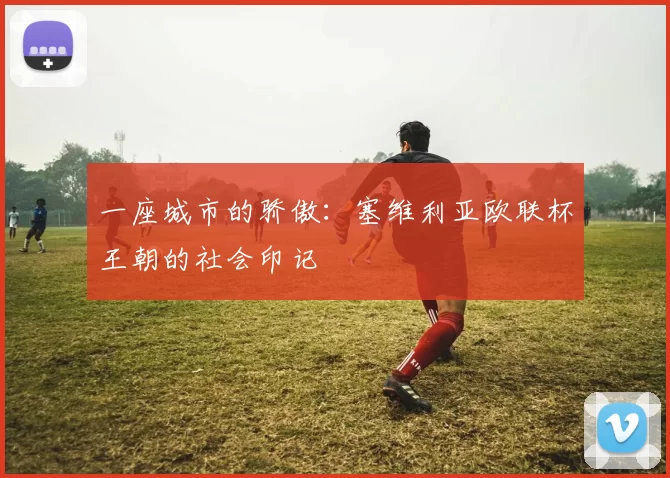 一座城市的骄傲：塞维利亚欧联杯王朝的社会印记