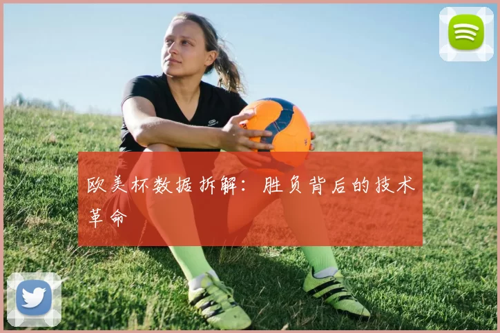 欧美杯数据拆解：胜负背后的技术革命