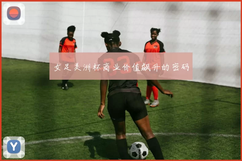 女足美洲杯商业价值飙升的密码