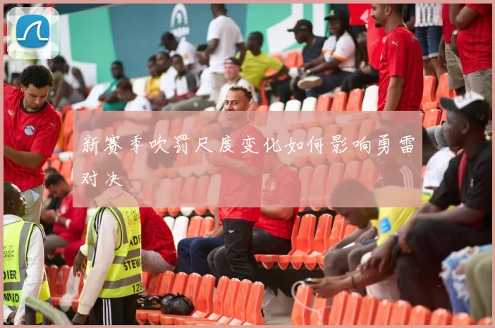 新赛季吹罚尺度变化如何影响勇雷对决