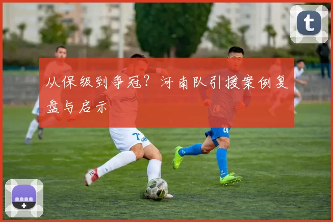 从保级到争冠？河南队引援案例复盘与启示