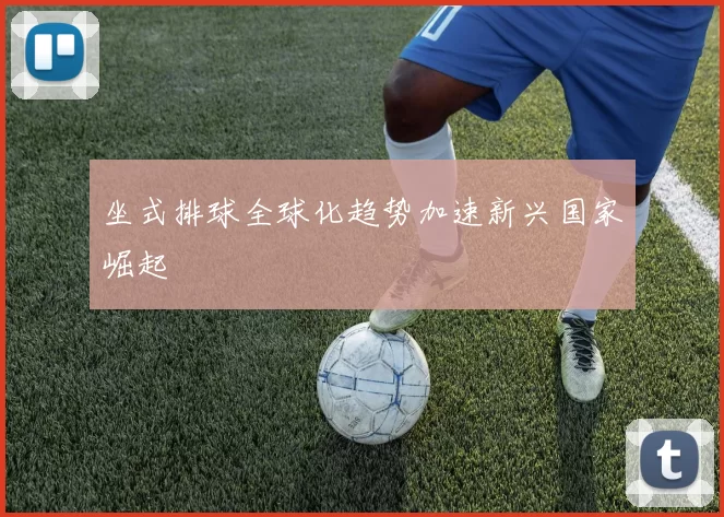 坐式排球全球化趋势加速新兴国家崛起