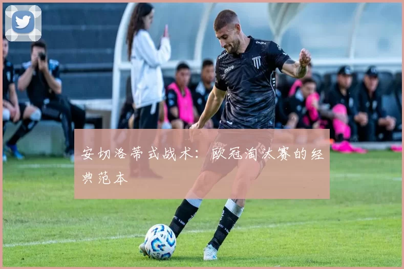 安切洛蒂式战术：欧冠淘汰赛的经典范本