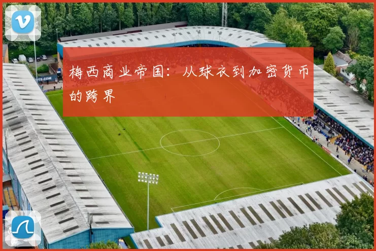梅西商业帝国：从球衣到加密货币的跨界