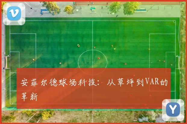 安菲尔德球场科技：从草坪到VAR的革新