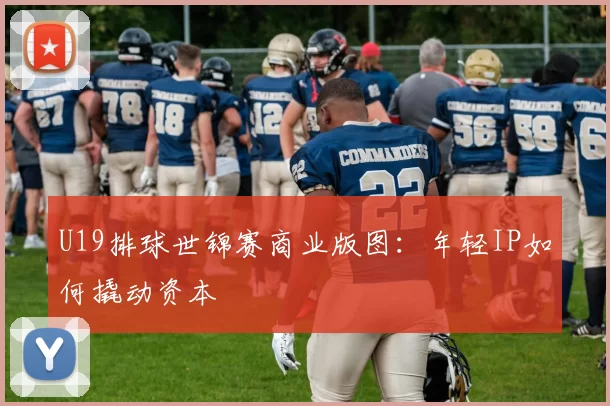 U19排球世锦赛商业版图：年轻IP如何撬动资本