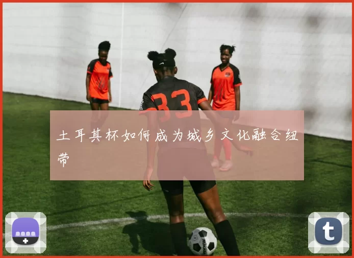 土耳其杯如何成为城乡文化融合纽带