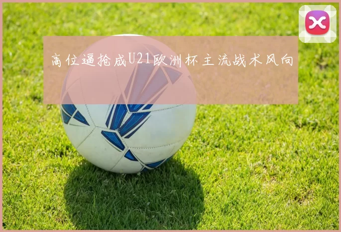 高位逼抢成U21欧洲杯主流战术风向