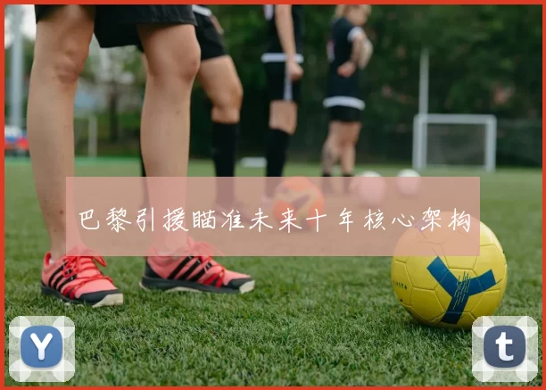 巴黎引援瞄准未来十年核心架构
